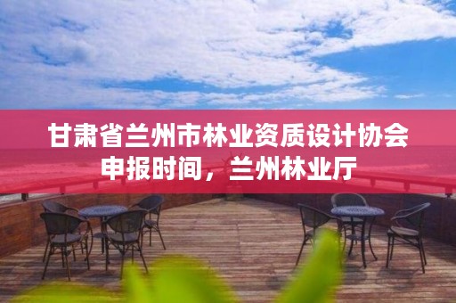 甘肃省兰州市林业资质设计协会申报时间，兰州林业厅