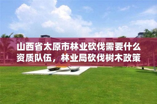 山西省太原市林业砍伐需要什么资质队伍，林业局砍伐树木政策
