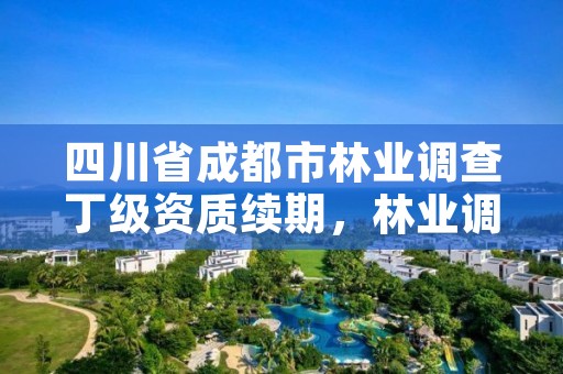 四川省成都市林业调查丁级资质续期,林业调查规划丁级资质