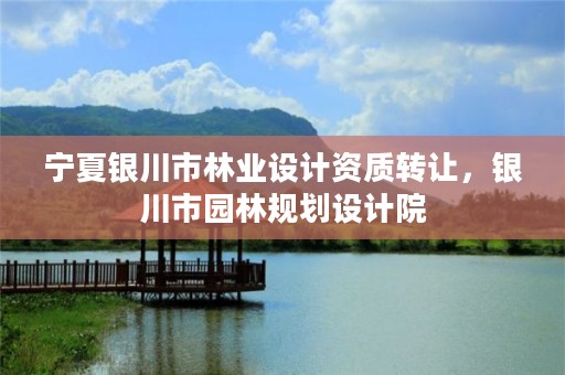 宁夏银川市林业设计资质转让，银川市园林规划设计院