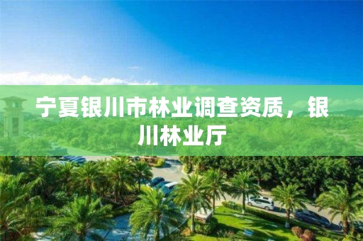 宁夏银川市林业调查资质，银川林业厅