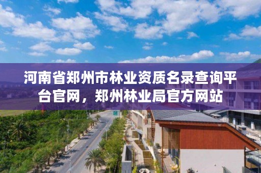 河南省郑州市林业资质名录查询平台官网,郑州林业局官方网站