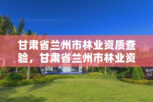 甘肃省兰州市林业资质查验，甘肃省兰州市林业资质查验中心电话