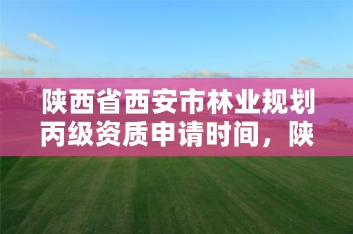陕西省西安市林业规划丙级资质申请时间,陕西林业调查规划设计资质