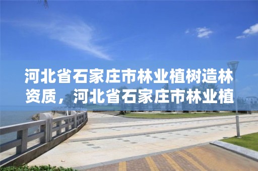 河北省石家庄市林业植树造林资质,河北省石家庄市林业植树造林资质公示