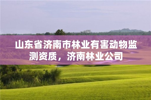 山东省济南市林业有害动物监测资质,济南林业公司
