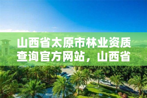 山西省太原市林业资质查询官方网站,山西省太原市林业资质查询官方网站网址