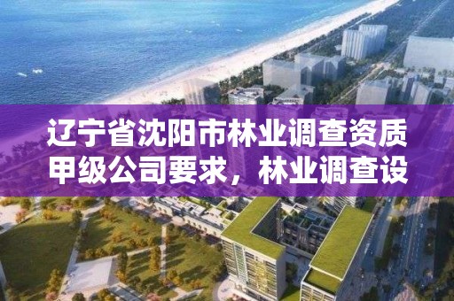 辽宁省沈阳市林业调查资质甲级公司要求，林业调查设计公司介绍