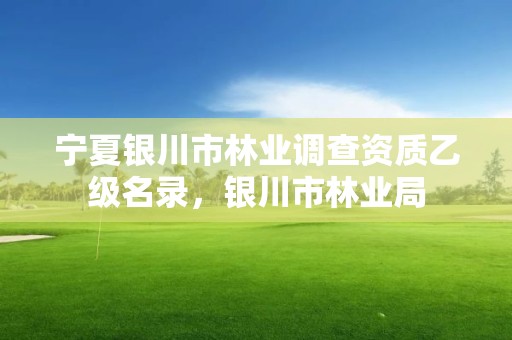 宁夏银川市林业调查资质乙级名录，银川市林业局