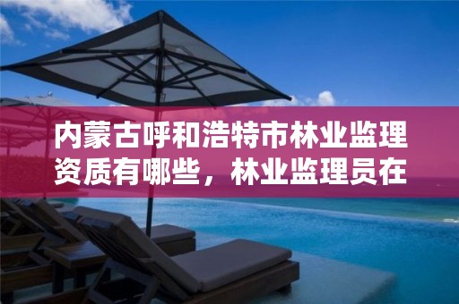 内蒙古呼和浩特市林业监理资质有哪些,林业监理员在哪里考