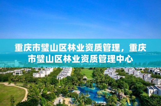 重庆市璧山区林业资质管理,重庆市璧山区林业资质管理中心