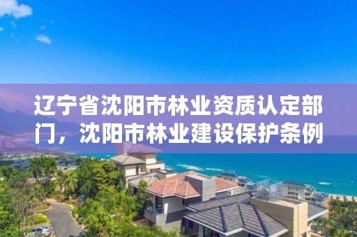 辽宁省沈阳市林业资质认定部门，沈阳市林业建设保护条例