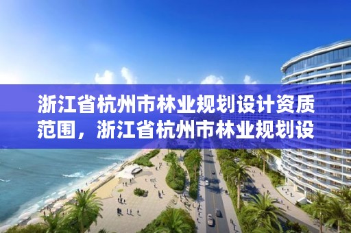 浙江省杭州市林业规划设计资质范围,浙江省杭州市林业规划设计资质范围有哪些