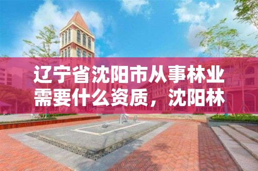 辽宁省沈阳市从事林业需要什么资质，沈阳林业管理所