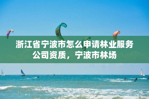 浙江省宁波市怎么申请林业服务公司资质,宁波市林场