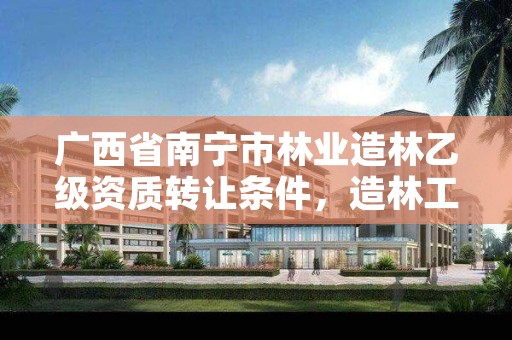 广西省南宁市林业造林乙级资质转让条件,造林工程施工资质等级