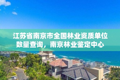 江苏省南京市全国林业资质单位数量查询,南京林业鉴定中心