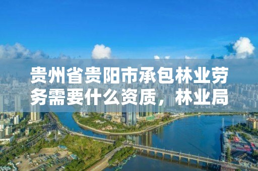 贵州省贵阳市承包林业劳务需要什么资质,林业局承包林地