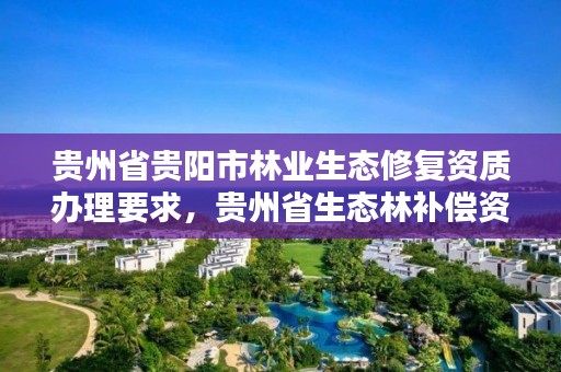贵州省贵阳市林业生态修复资质办理要求,贵州省生态林补偿资金的管理办法