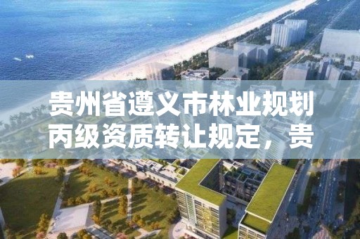 贵州省遵义市林业规划丙级资质转让规定,贵州省林业政策文件