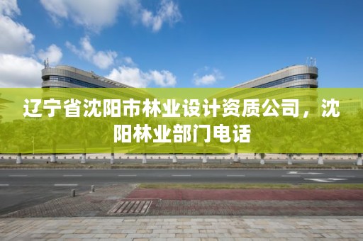 辽宁省沈阳市林业设计资质公司，沈阳林业部门电话