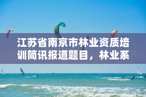 江苏省南京市林业资质培训简讯报道题目,林业系统培训
