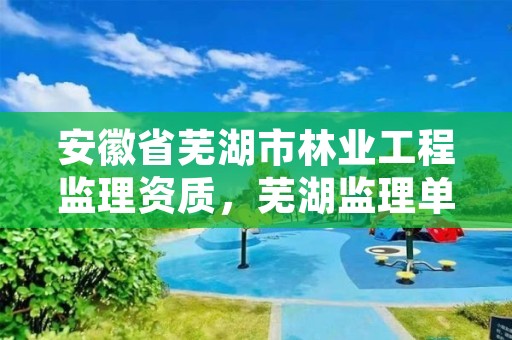 安徽省芜湖市林业工程监理资质,芜湖监理单位