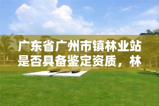 广东省广州市镇林业站是否具备鉴定资质,林业鉴定中心