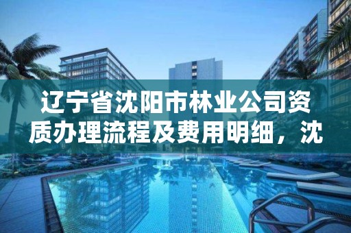 辽宁省沈阳市林业公司资质办理流程及费用明细，沈阳林业局电话是多少