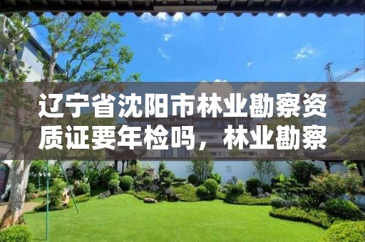 辽宁省沈阳市林业勘察资质证要年检吗，林业勘察规划设计资质