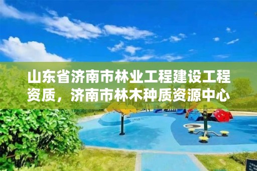 山东省济南市林业工程建设工程资质,济南市林木种质资源中心
