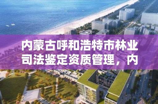 内蒙古呼和浩特市林业司法鉴定资质管理,内蒙古蒙林司法鉴定中心