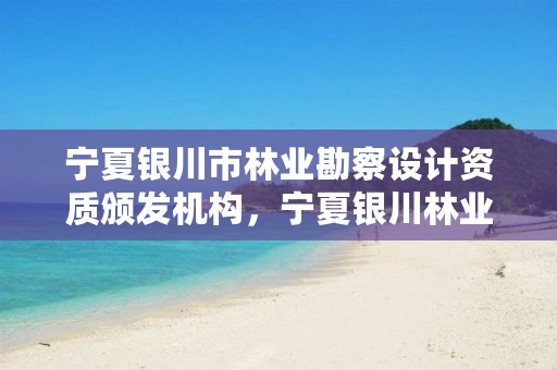 宁夏银川市林业勘察设计资质颁发机构,宁夏银川林业局