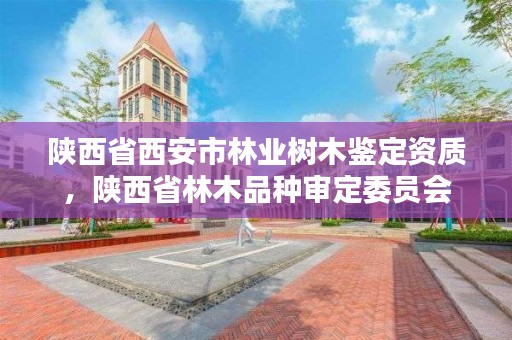 陕西省西安市林业树木鉴定资质,陕西省林木品种审定委员会