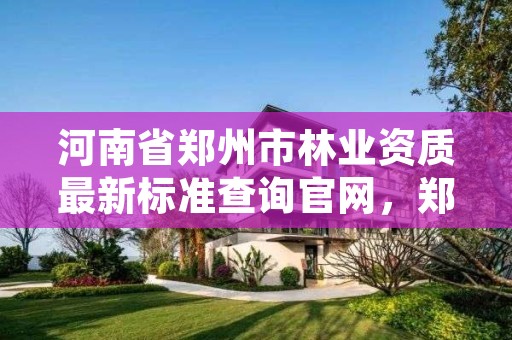 河南省郑州市林业资质最新标准查询官网,郑州市林业工作总站