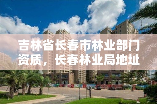 吉林省长春市林业部门资质,长春林业局地址