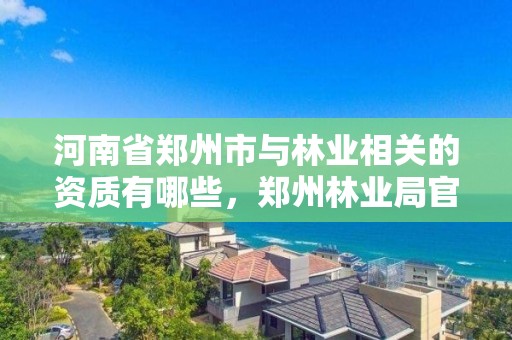 河南省郑州市与林业相关的资质有哪些,郑州林业局官方网站