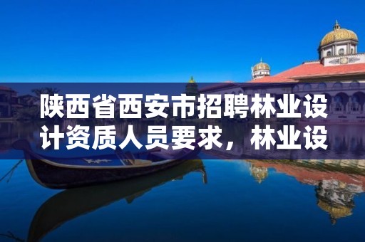 陕西省西安市招聘林业设计资质人员要求,林业设计公司资质怎么办