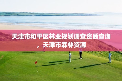 天津市和平区林业规划调查资质查询,天津市森林资源