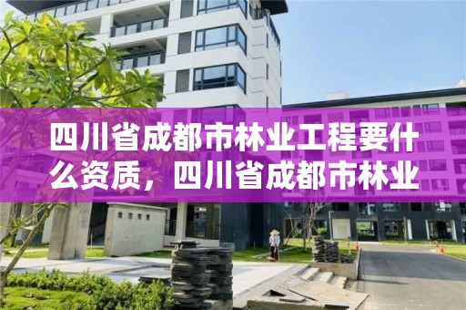 四川省成都市林业工程要什么资质,四川省成都市林业工程要什么资质才能开工
