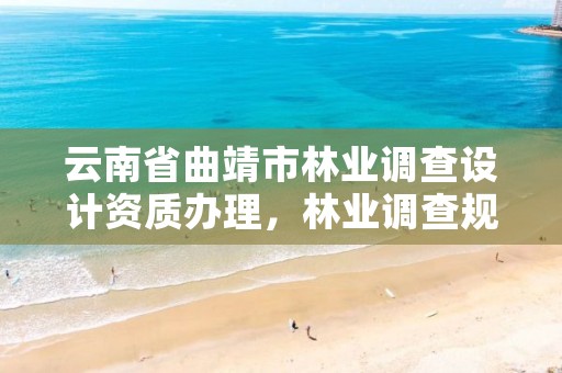 云南省曲靖市林业调查设计资质办理,林业调查规划设计资质查询