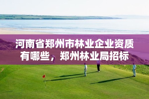 河南省郑州市林业企业资质有哪些，郑州林业局招标
