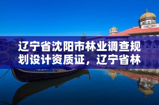 辽宁省沈阳市林业调查规划设计资质证，辽宁省林业调查规划设计院