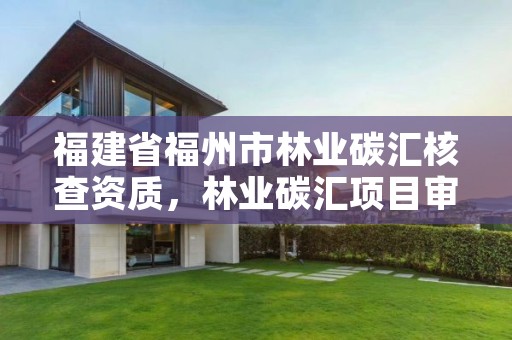 福建省福州市林业碳汇核查资质,林业碳汇项目审定和核证指南