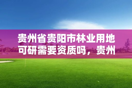 贵州省贵阳市林业用地可研需要资质吗,贵州省建设项目使用林地审核审批管理办法