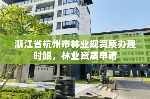 浙江省杭州市林业规资质办理时跟,林业资质申请