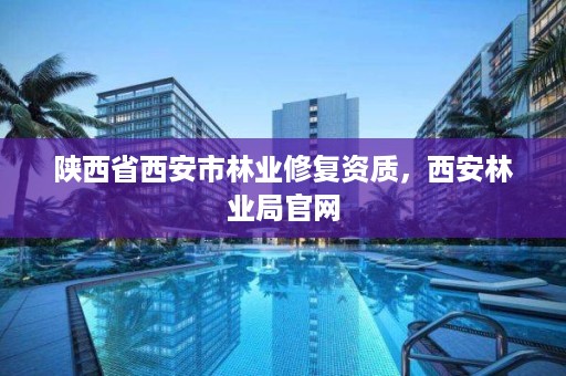 陕西省西安市林业修复资质,西安林业局官网