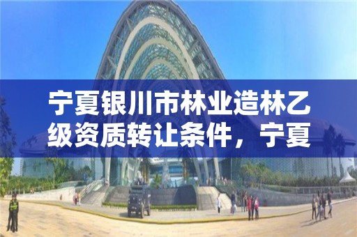 宁夏银川市林业造林乙级资质转让条件，宁夏林业资源