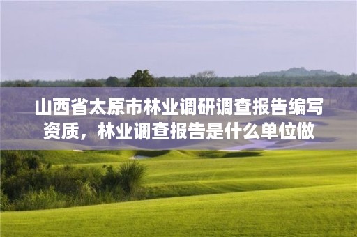 山西省太原市林业调研调查报告编写资质,林业调查报告是什么单位做