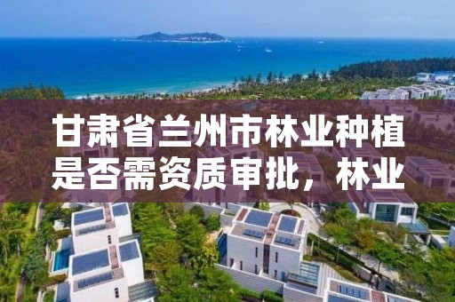 甘肃省兰州市林业种植是否需资质审批,林业种植国家补贴政策